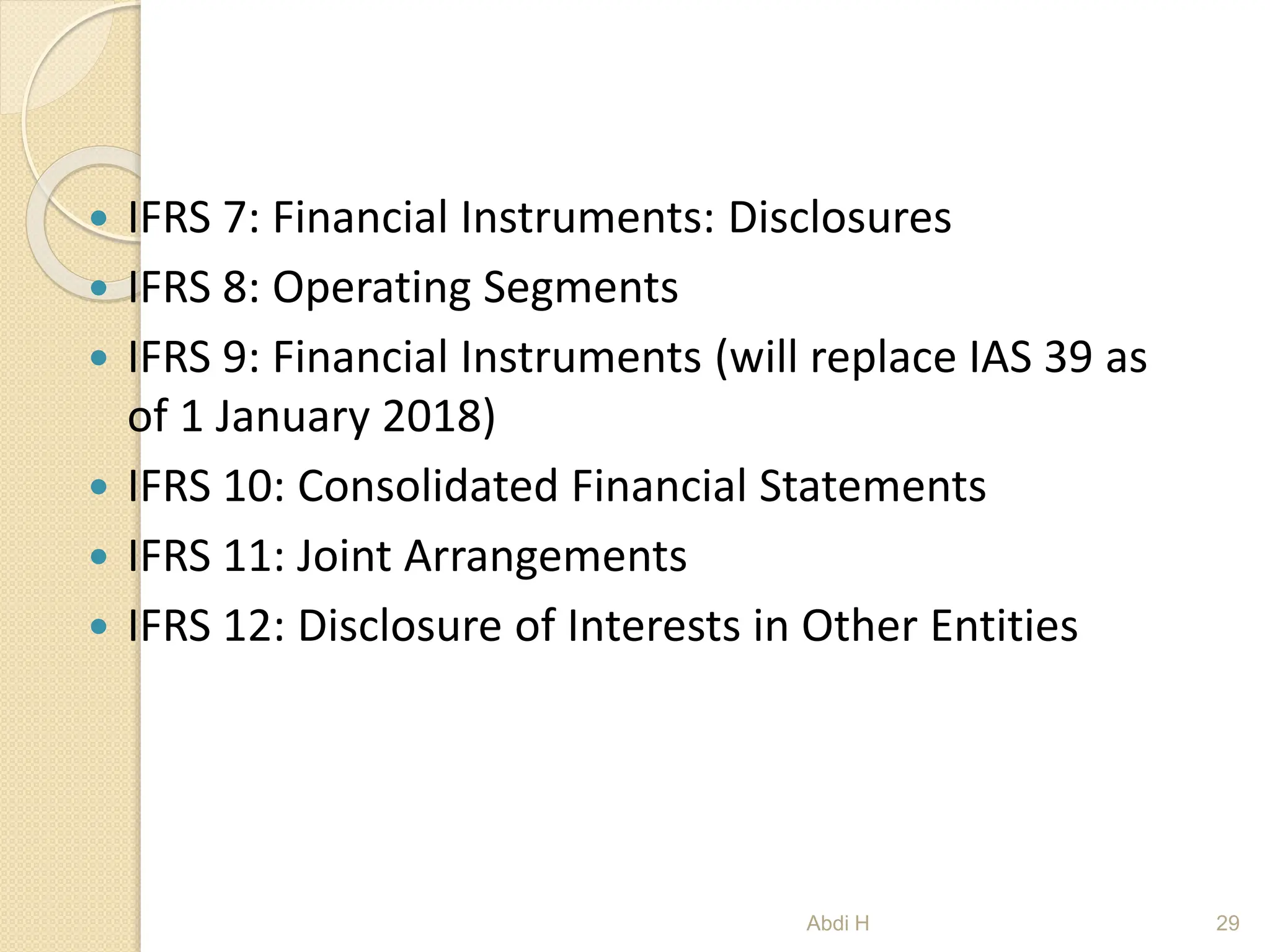  IFRS 7: Financial Instruments: Disclosures
 IFRS 8: Operating Segments
 IFRS 9: Financial Instruments (will replace IAS 39 as
of 1 January 2018)
 IFRS 10: Consolidated Financial Statements
 IFRS 11: Joint Arrangements
 IFRS 12: Disclosure of Interests in Other Entities
29
Abdi H
 