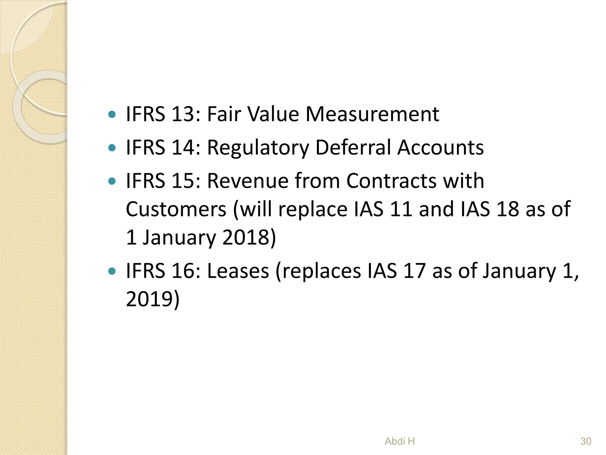  IFRS 13: Fair Value Measurement
 IFRS 14: Regulatory Deferral Accounts
 IFRS 15: Revenue from Contracts with
Customers (will replace IAS 11 and IAS 18 as of
1 January 2018)
 IFRS 16: Leases (replaces IAS 17 as of January 1,
2019)
30
Abdi H
 