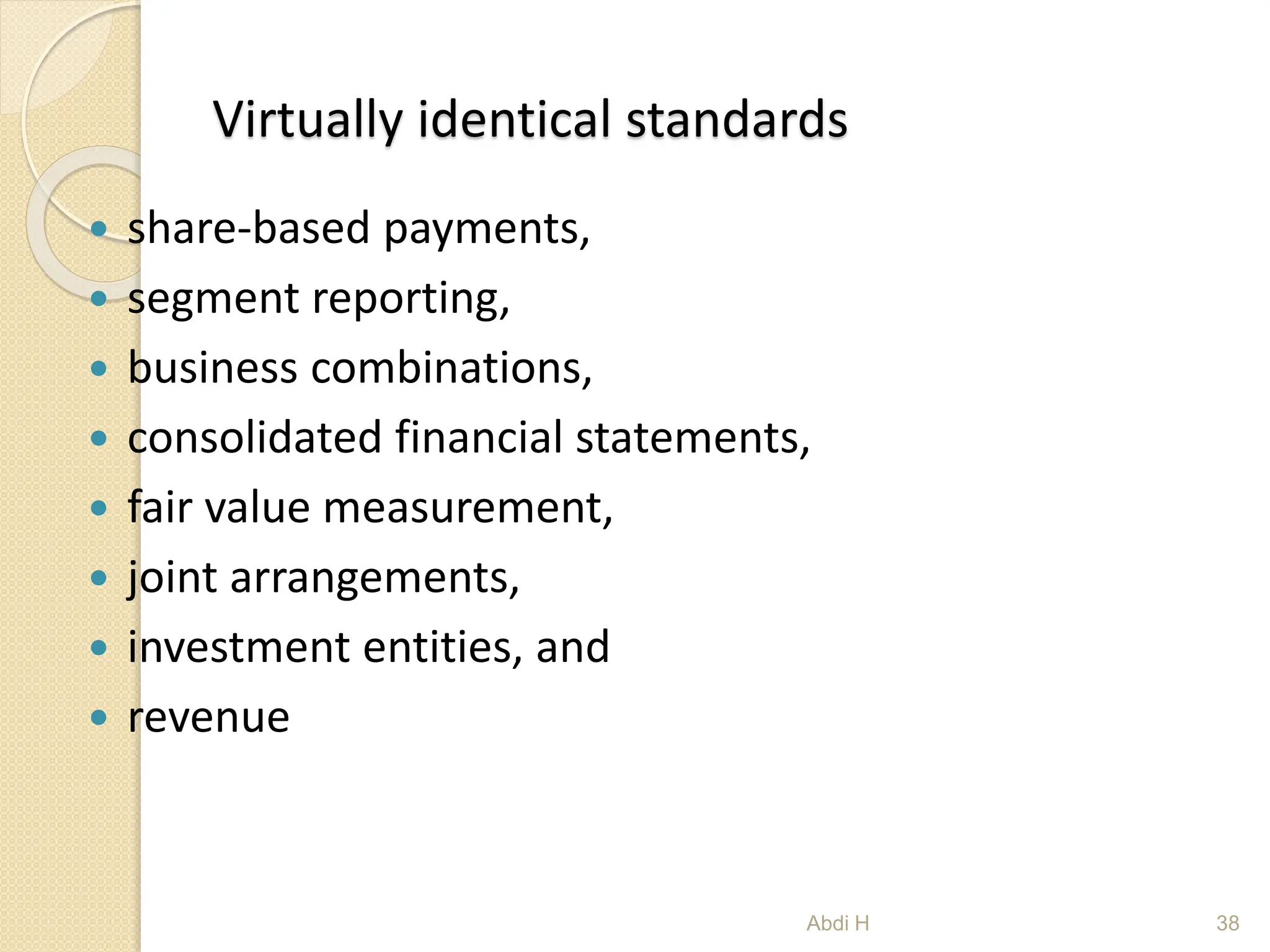 Virtually identical standards
 share-based payments,
 segment reporting,
 business combinations,
 consolidated financial statements,
 fair value measurement,
 joint arrangements,
 investment entities, and
 revenue
38
Abdi H
 