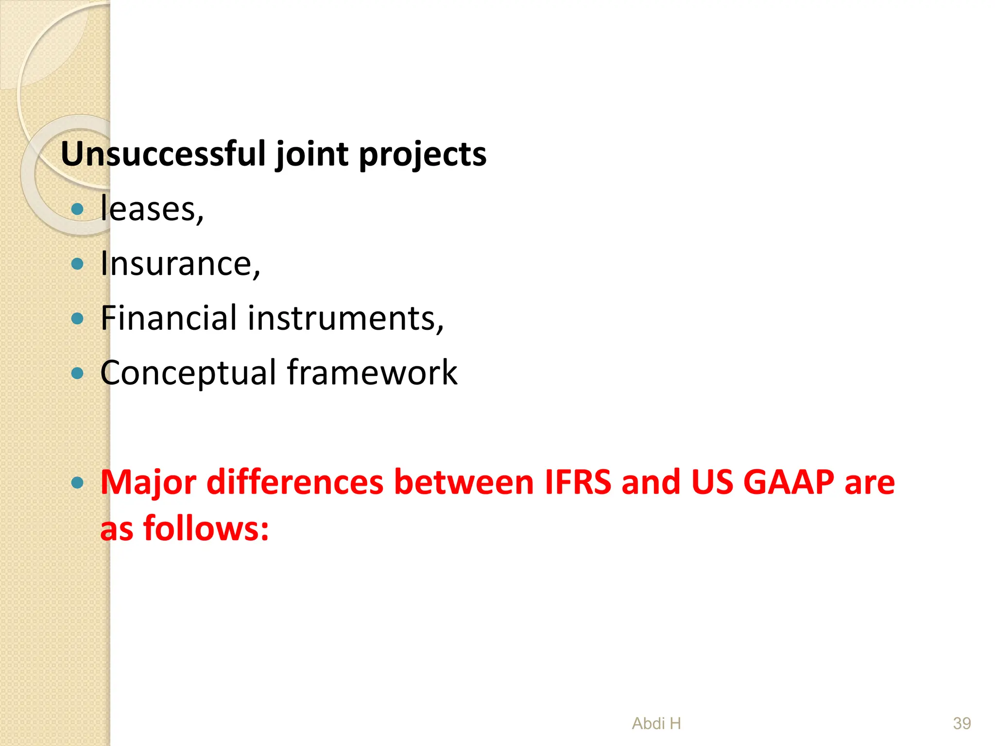 Unsuccessful joint projects
 leases,
 Insurance,
 Financial instruments,
 Conceptual framework
 Major differences between IFRS and US GAAP are
as follows:
39
Abdi H
 