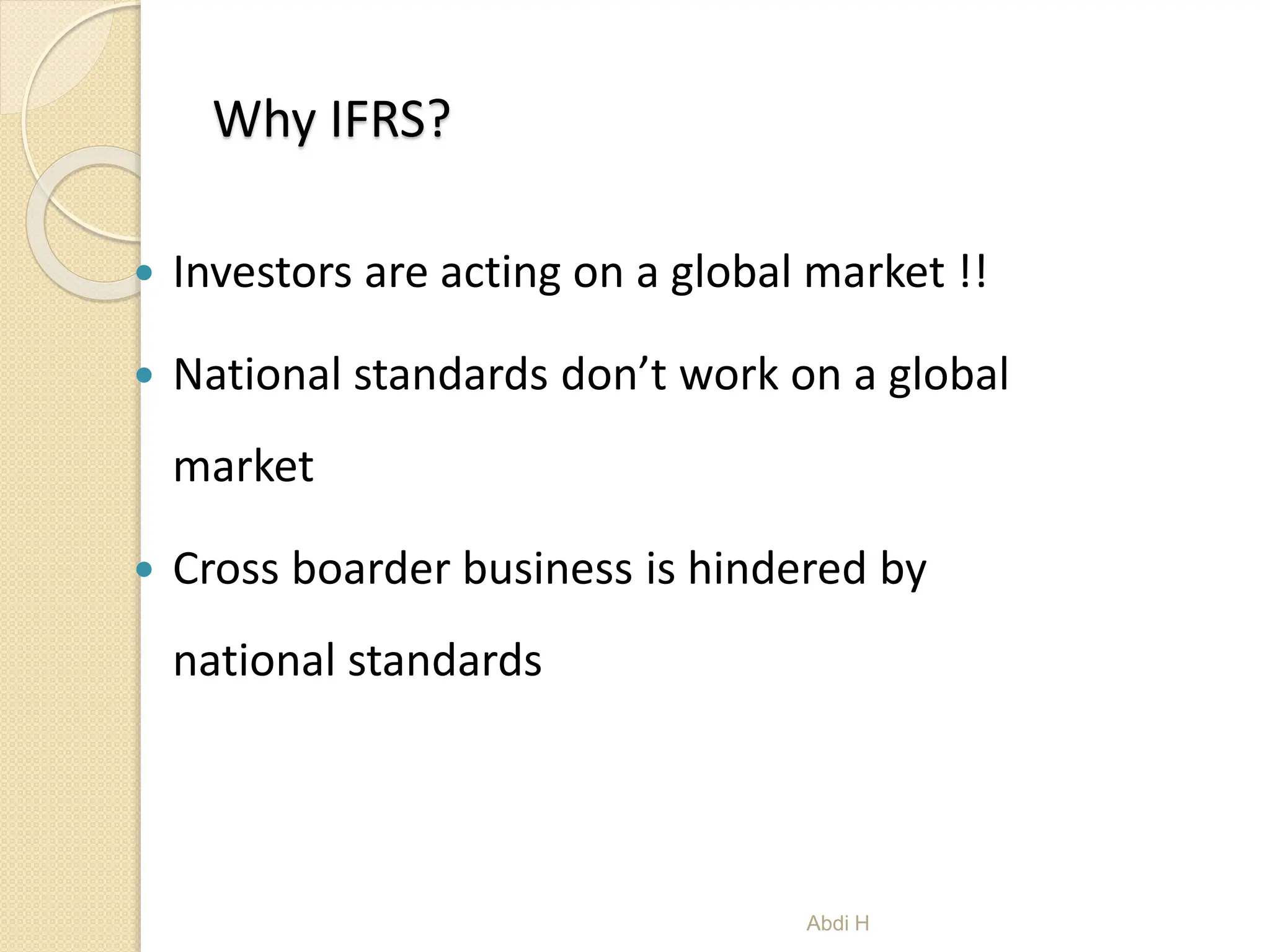 Why IFRS?
 Investors are acting on a global market !!
 National standards don’t work on a global
market
 Cross boarder business is hindered by
national standards
5
Abdi H
 
