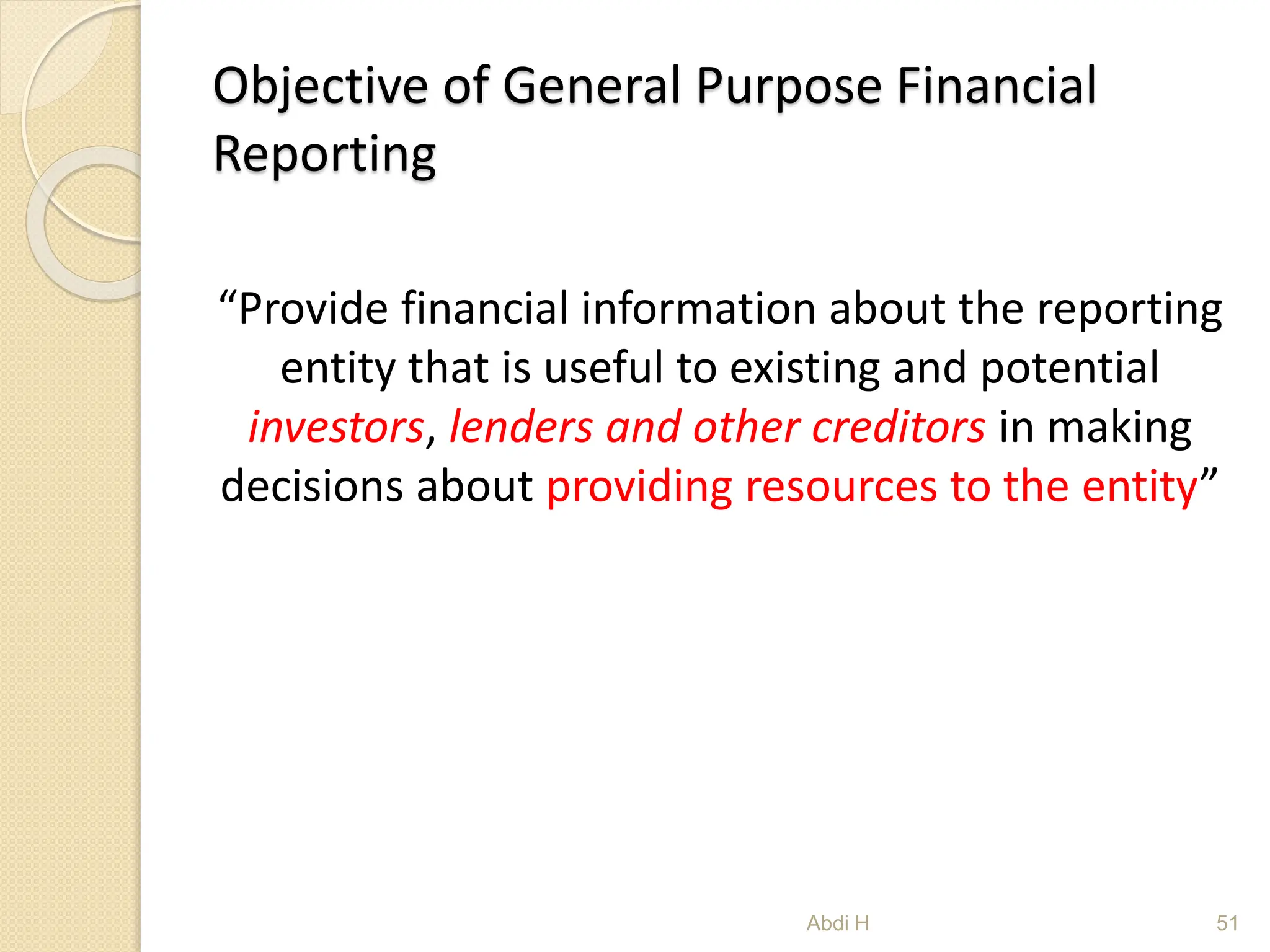 Objective of General Purpose Financial
Reporting
“Provide financial information about the reporting
entity that is useful to existing and potential
investors, lenders and other creditors in making
decisions about providing resources to the entity”
51
Abdi H
 