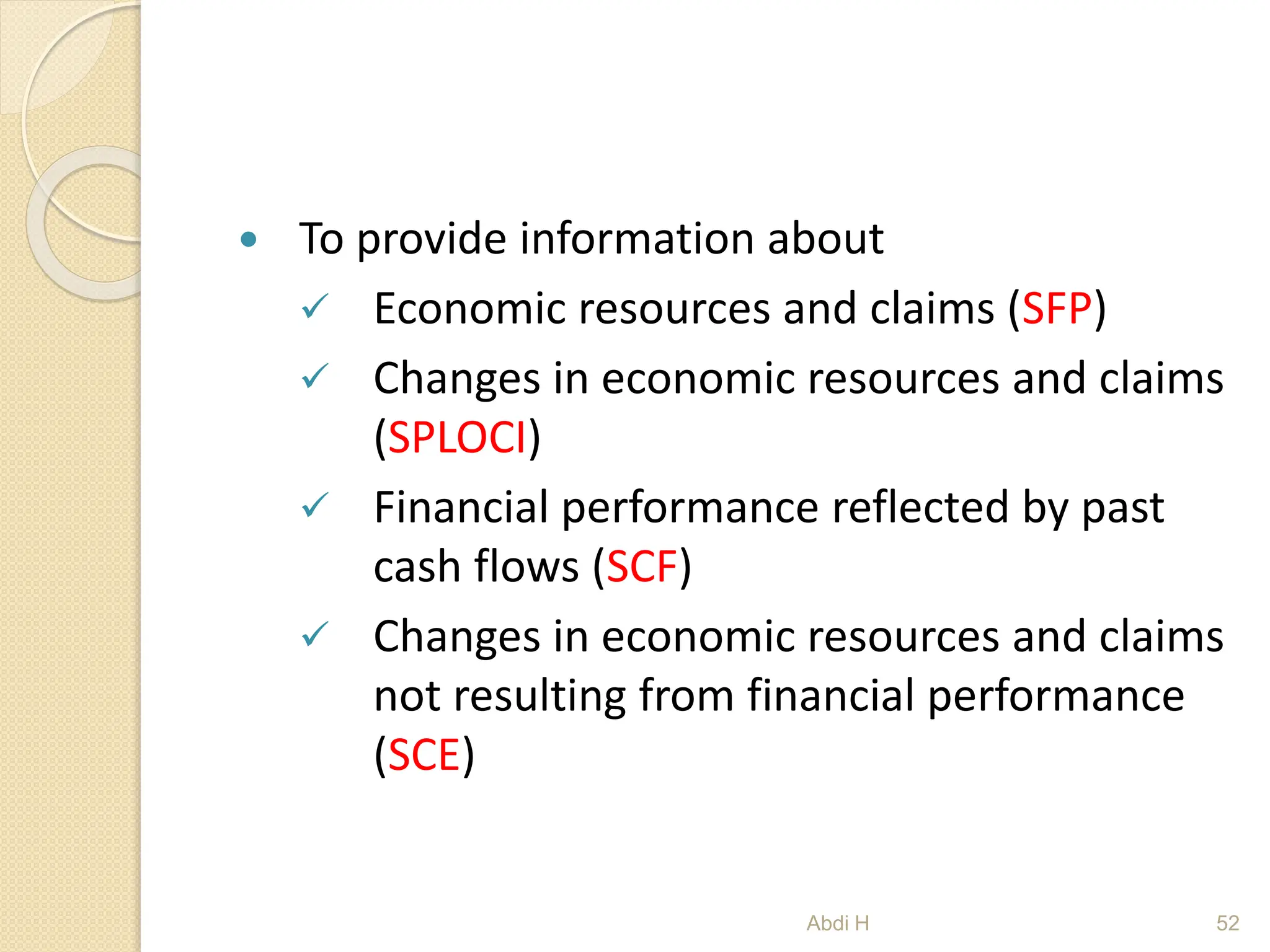  To provide information about
 Economic resources and claims (SFP)
 Changes in economic resources and claims
(SPLOCI)
 Financial performance reflected by past
cash flows (SCF)
 Changes in economic resources and claims
not resulting from financial performance
(SCE)
52
Abdi H
 