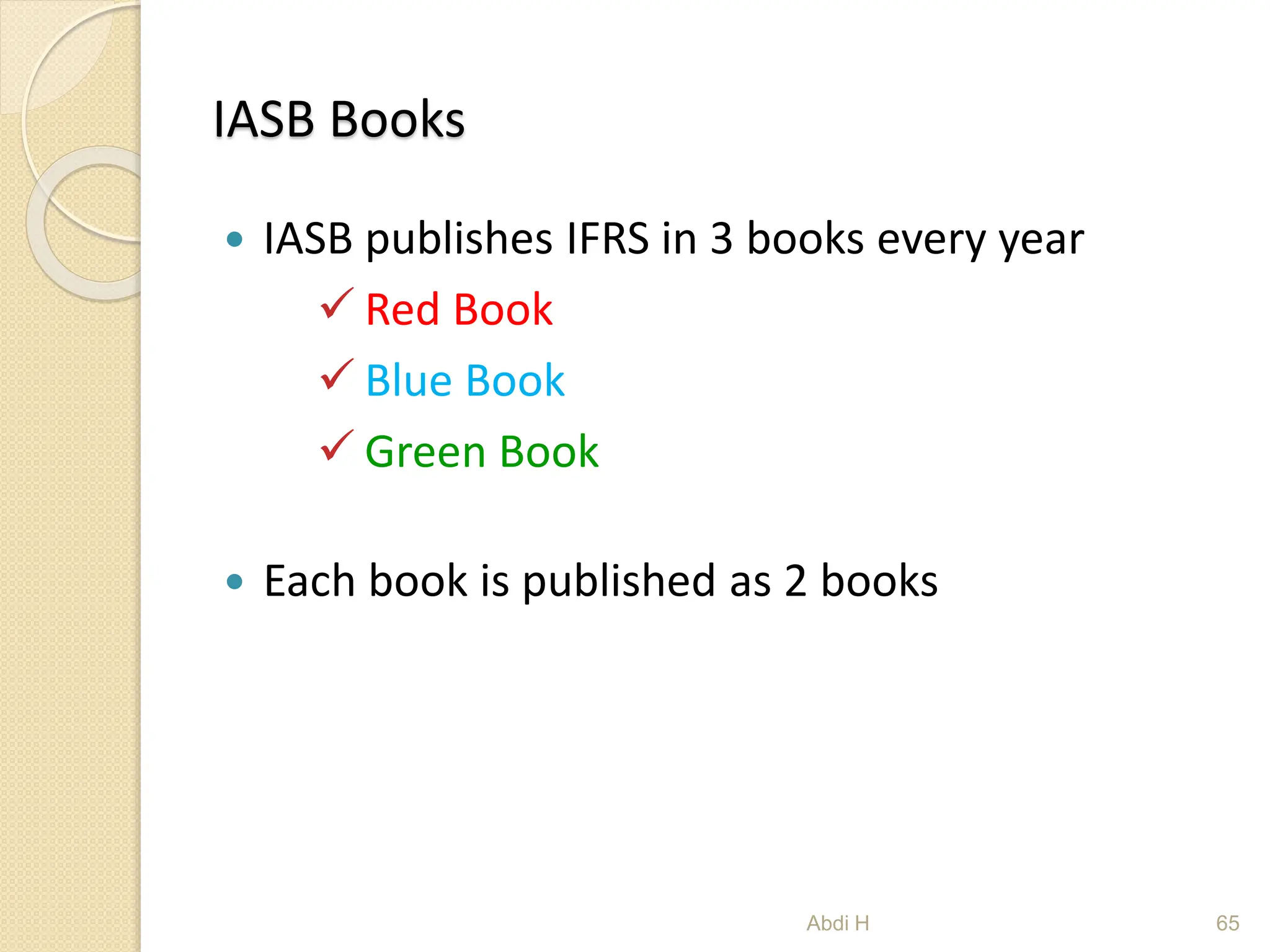 IASB Books
 IASB publishes IFRS in 3 books every year
 Red Book
 Blue Book
 Green Book
 Each book is published as 2 books
65
Abdi H
 