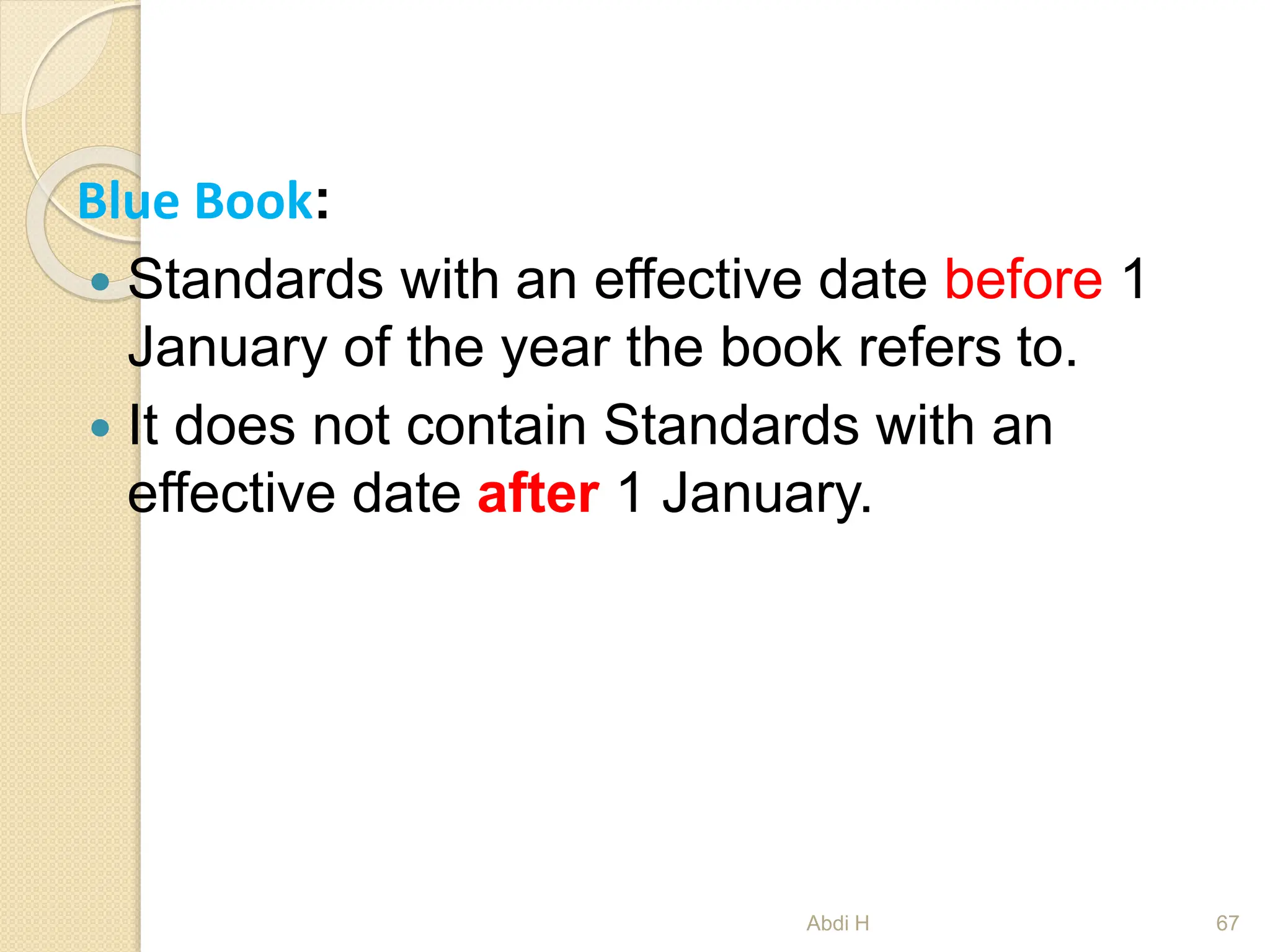 Blue Book:
 Standards with an effective date before 1
January of the year the book refers to.
 It does not contain Standards with an
effective date after 1 January.
67
Abdi H
 