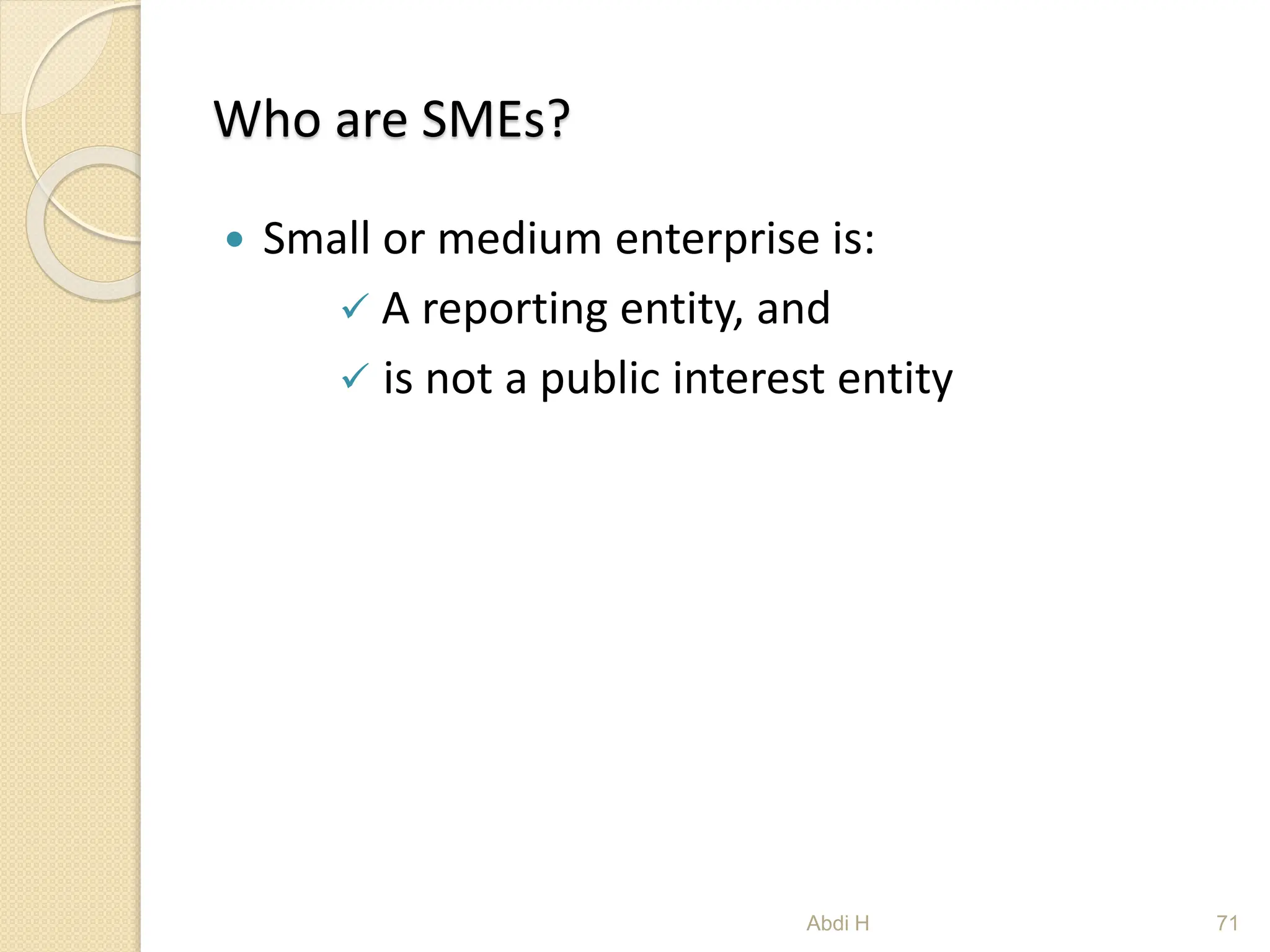 Who are SMEs?
 Small or medium enterprise is:
 A reporting entity, and
 is not a public interest entity
71
Abdi H
 