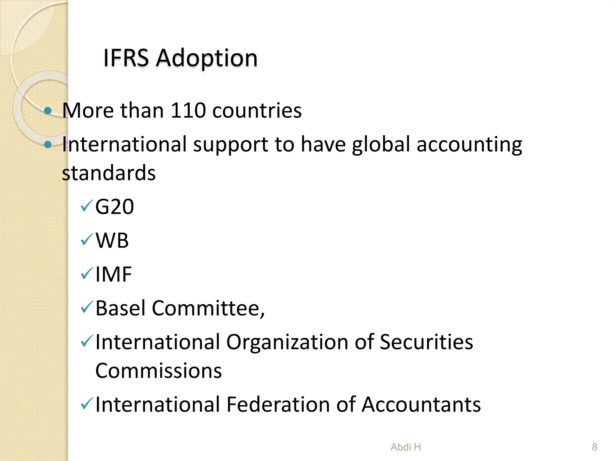 IFRS Adoption
 More than 110 countries
 International support to have global accounting
standards
G20
WB
IMF
Basel Committee,
International Organization of Securities
Commissions
International Federation of Accountants
8
Abdi H
 