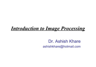 Introduction to Image Processing

                Dr. Ashish Khare
             ashishkhare@hotmail.com
 