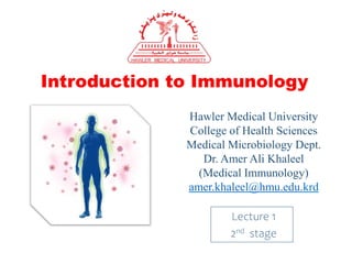 Introduction to Immunology
Lecture 1
2nd stage
Hawler Medical University
College of Health Sciences
Medical Microbiology Dept.
Dr. Amer Ali Khaleel
(Medical Immunology)
amer.khaleel@hmu.edu.krd
 