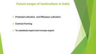  Protected cultivation and Offseason cultivation
 Contract Farming
 To substitute import and increase export.
Future scope of horticulture in India
 