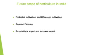 ▶ Protected cultivation and Offseason cultivation
▶ Contract Farming
▶ To substitute import and increase export.
Future scope of horticulture in India
 