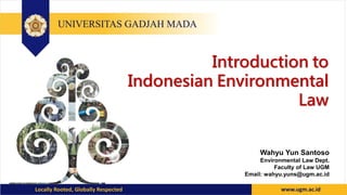Introduction to
Indonesian Environmental
Law
Wahyu Yun Santoso
Environmental Law Dept.
Faculty of Law UGM
Email: wahyu.yuns@ugm.ac.id
 