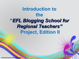 Introduction to
the
“EFL Blogging School forEFL Blogging School for
Regional Teachers”Regional Teachers”
Project, Edition II
 
