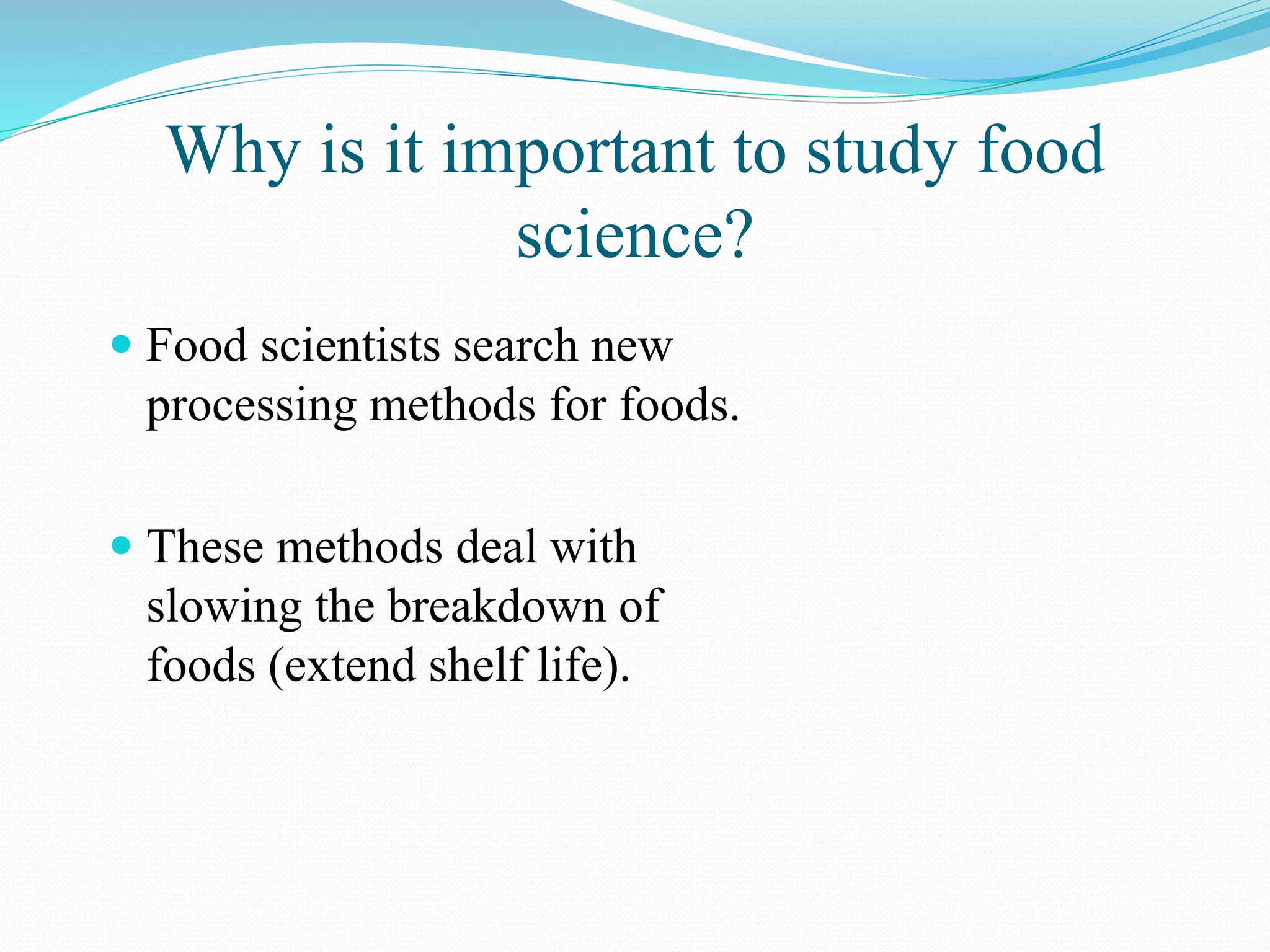 Why is it important to study food
science?
 Food scientists search new
processing methods for foods.
 These methods deal with
slowing the breakdown of
foods (extend shelf life).
 