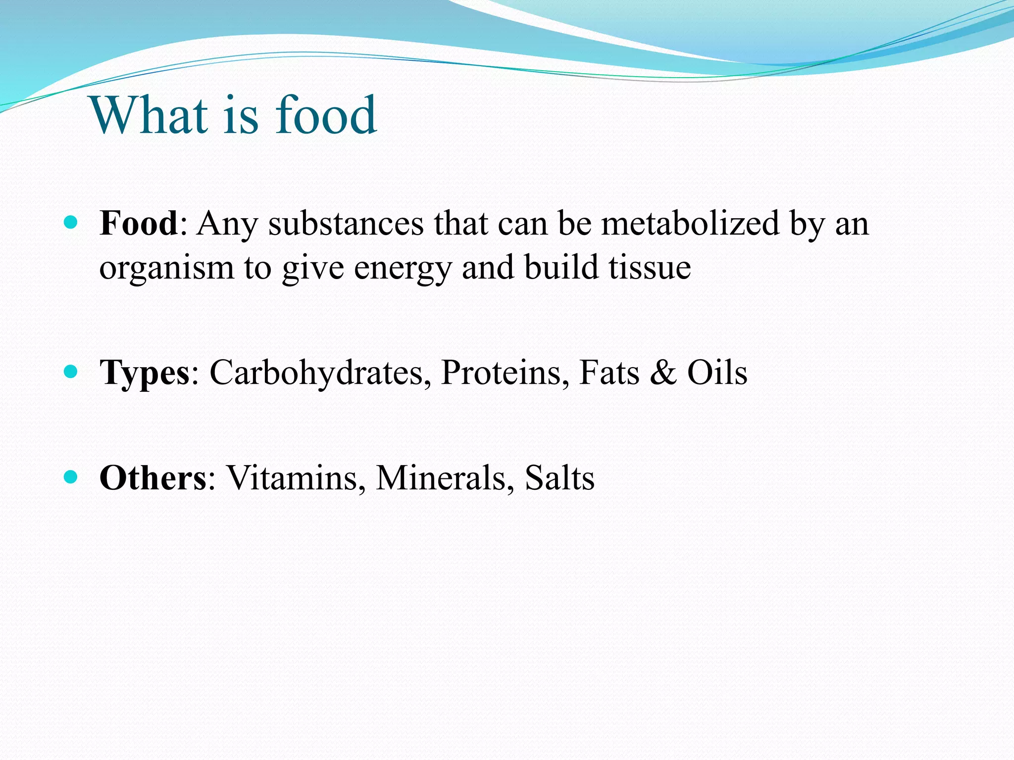 What is food
 Food: Any substances that can be metabolized by an
organism to give energy and build tissue
 Types: Carbohydrates, Proteins, Fats & Oils
 Others: Vitamins, Minerals, Salts
 