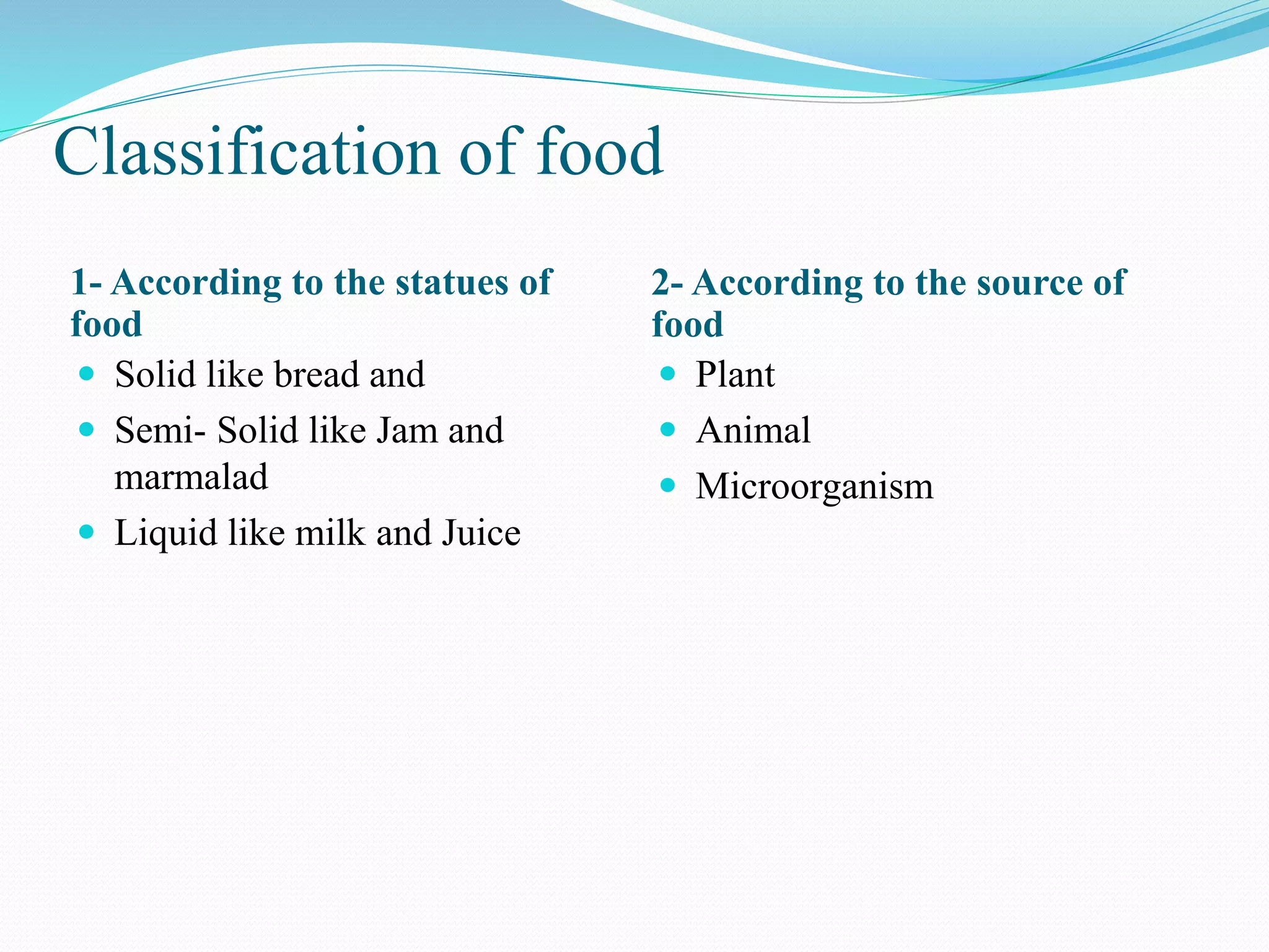 Classification of food
1- According to the statues of
food
2- According to the source of
food
 Solid like bread and
 Semi- Solid like Jam and
marmalad
 Liquid like milk and Juice
 Plant
 Animal
 Microorganism
 