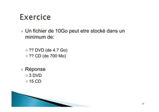 37
Un fichier de 10Go peut etre stocké dans un
minimum de:
?? DVD (de 4.7 Go)
?? CD (de 700 Mo)
Réponse
3 DVD
15 CD
 