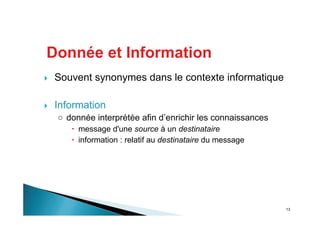 13
Souvent synonymes dans le contexte informatique
Information
donnée interprétée afin d’enrichir les connaissances
message d'une source à un destinataire
information : relatif au destinataire du message
Donnée et Information
 