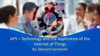 AP5 – Technology and the Application of the
Internet of Things
By: Glenard Sarmiento
 
