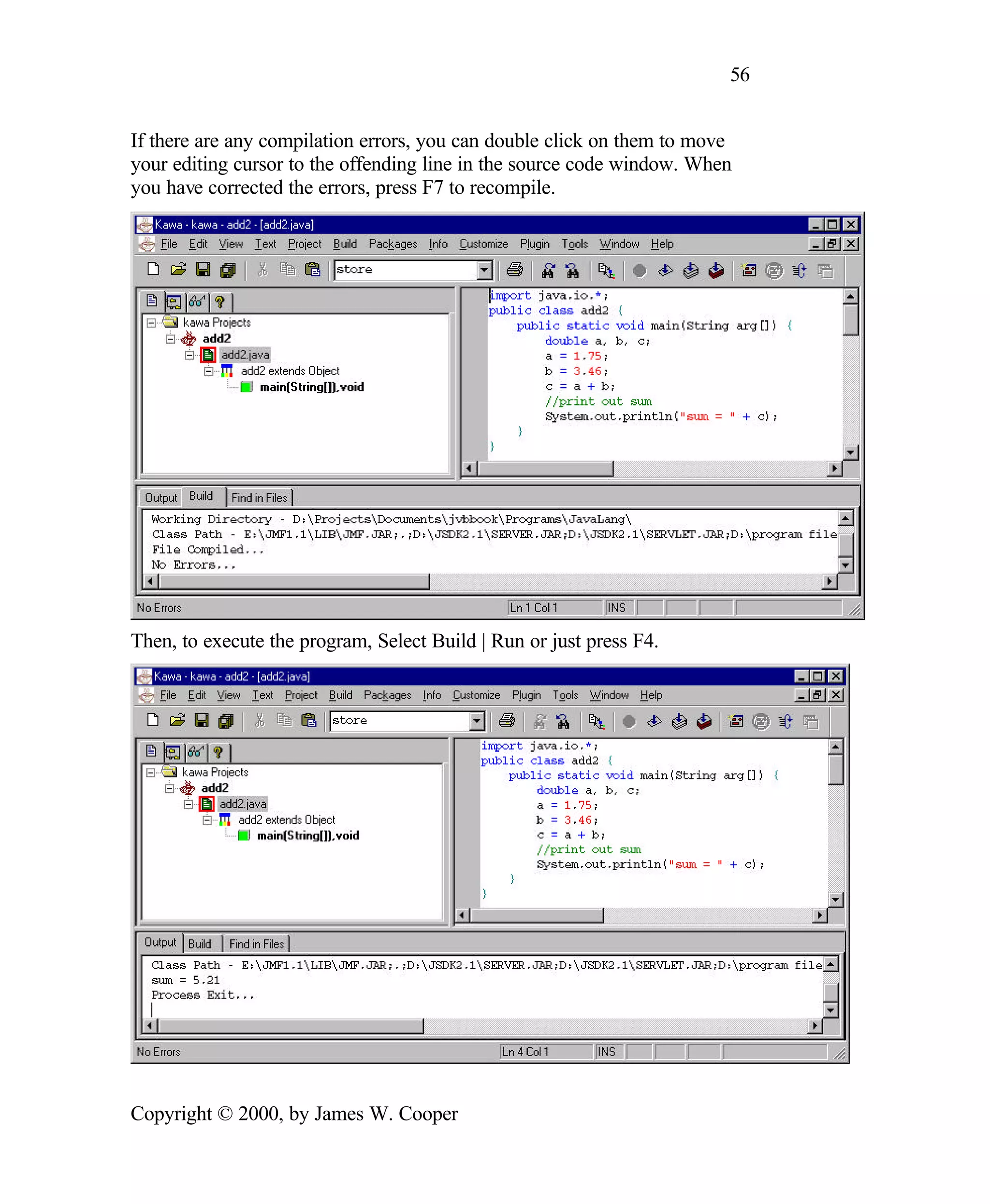 56 If there are any compilation errors, you can double click on them to move your editing cursor to the offending line in the source code window. When you have corrected the errors, press F7 to recompile. Then, to execute the program, Select Build | Run or just press F4. Copyright © 2000, by James W. Cooper 