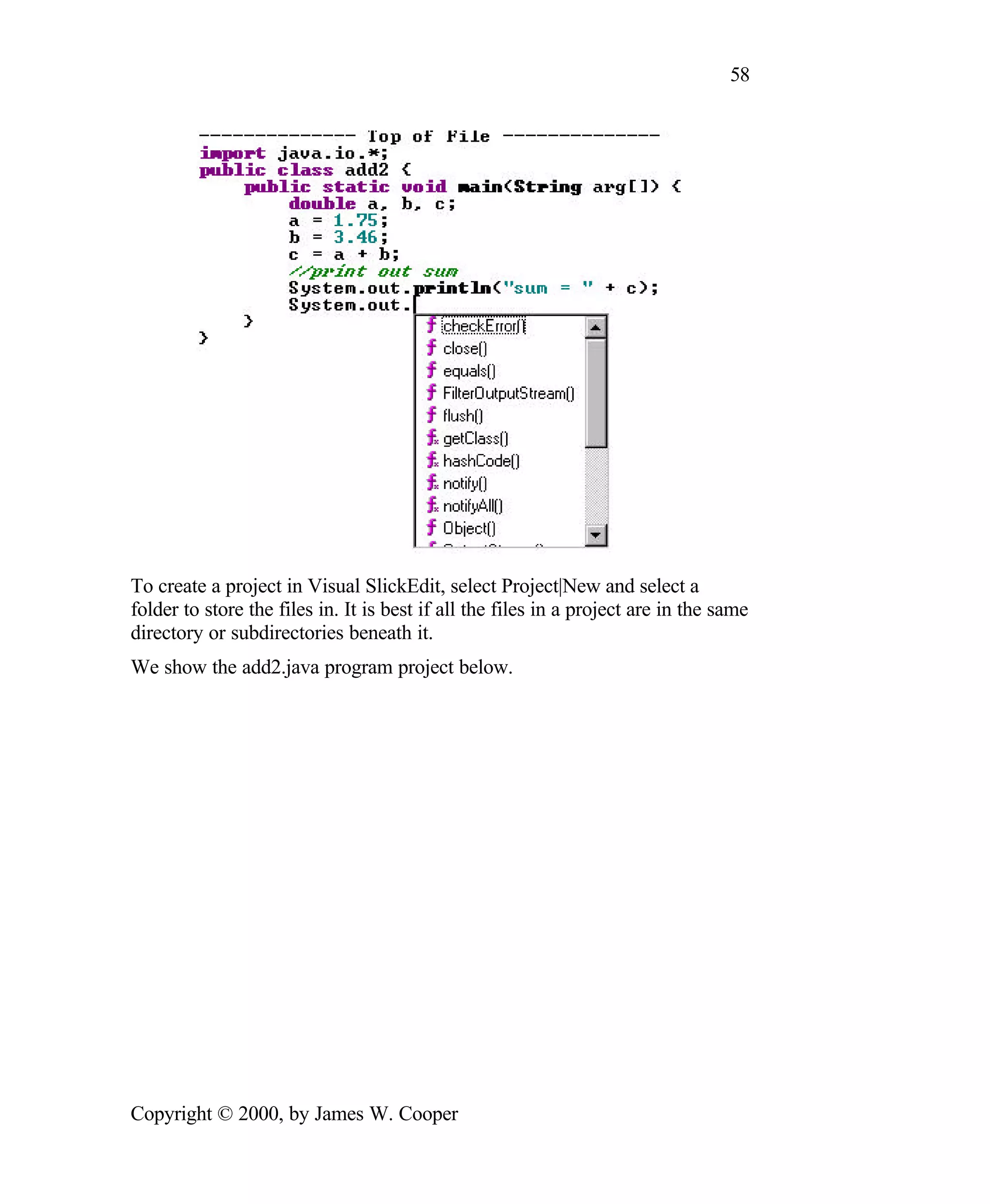 58 To create a project in Visual SlickEdit, select Project|New and select a folder to store the files in. It is best if all the files in a project are in the same directory or subdirectories beneath it. We show the add2.java program project below. Copyright © 2000, by James W. Cooper 