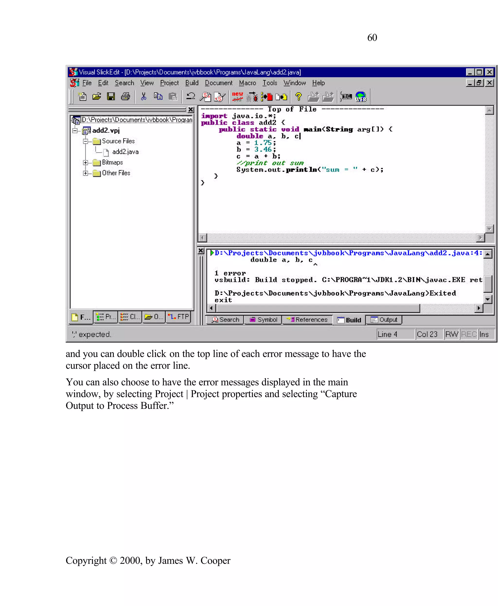 60 and you can double click on the top line of each error message to have the cursor placed on the error line. You can also choose to have the error messages displayed in the main window, by selecting Project | Project properties and selecting “Capture Output to Process Buffer.” Copyright © 2000, by James W. Cooper 