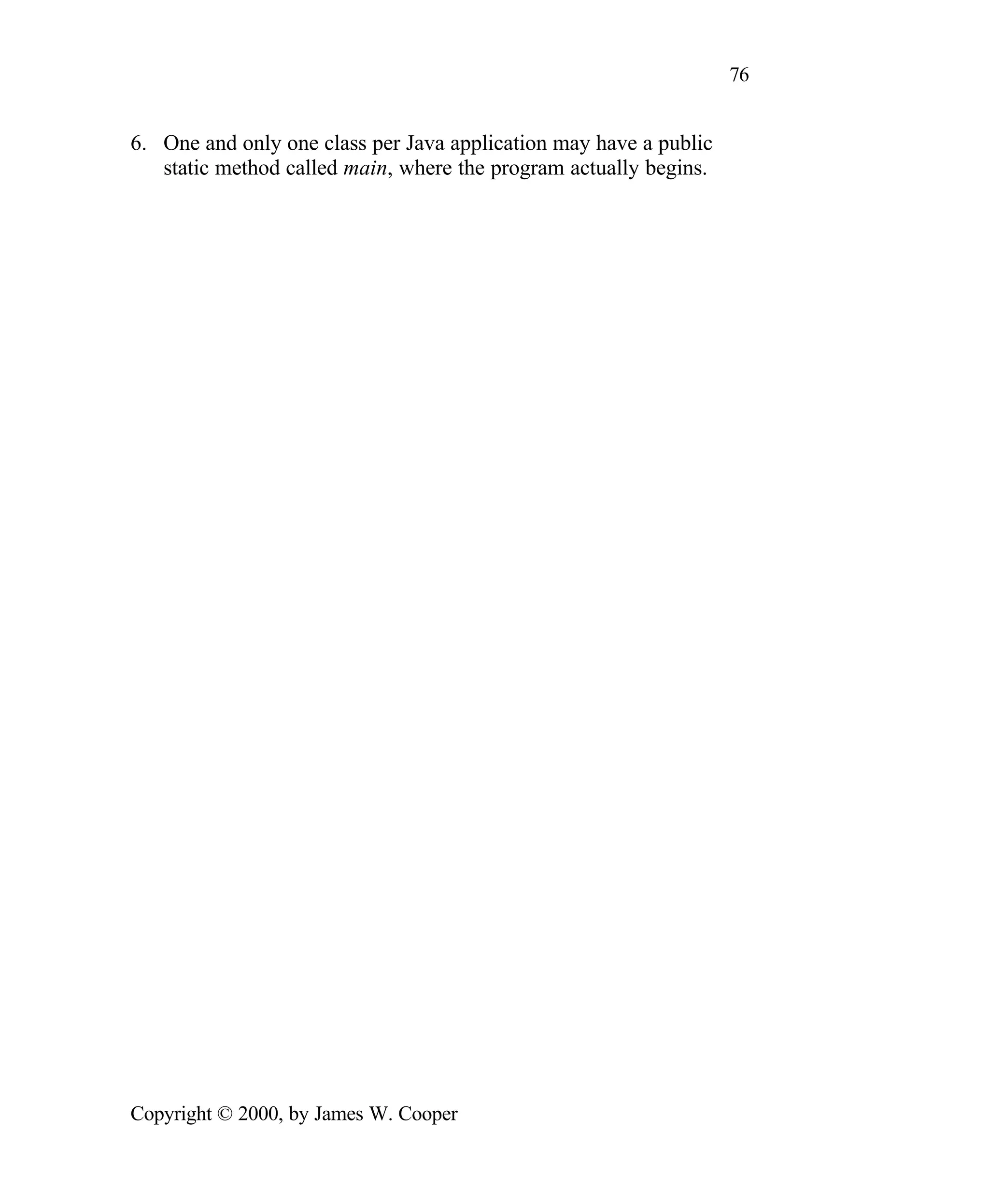 76 6. One and only one class per Java application may have a public static method called main, where the program actually begins. Copyright © 2000, by James W. Cooper 