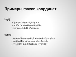 Примеры maven координат

log4j
         <groupId>log4j</groupId>
         <artifactId>log4j</artifactId>
         <version>1.2.16</version>


spring
         <groupId>org.springframework</groupId>
         <artifactId>spring-core</artifactId>
         <version>3.1.0.RELEASE</version>
 