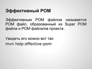 Эффективный POM
Эффективным POM файлом называется
POM файл, образованный из Super POM
файла и POM файла/ов проекта .

Увидеть его можно вот так:
mvn help:effective-pom
 