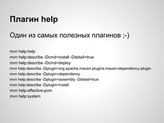 Плагин help
Один из самых полезных плагинов ;-)

mvn help:help
mvn help:describe -Dcmd=install -Ddetail=true
mvn help:describe -Dcmd=deploy
mvn help:describe -Dplugin=org.apache.maven.plugins:maven-dependency-plugin
mvn help:describe -Dplugin=dependency
mvn help:describe -Dplugin=assembly -Ddetail=true
mvn help:describe -Dplugin=install
mvn help:effective-pom
mvn help:system
 