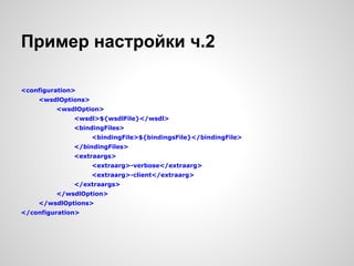 Пример настройки ч.2

<configuration>
    <wsdlOptions>
         <wsdlOption>
              <wsdl>${wsdlFile}</wsdl>
              <bindingFiles>
                    <bindingFile>${bindingsFile}</bindingFile>
              </bindingFiles>
              <extraargs>
                    <extraarg>-verbose</extraarg>
                    <extraarg>-client</extraarg>
              </extraargs>
         </wsdlOption>
    </wsdlOptions>
</configuration>
 