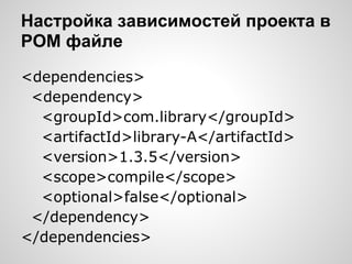 Настройка зависимостей проекта в
POM файле
<dependencies>
 <dependency>
  <groupId>com.library</groupId>
  <artifactId>library-A</artifactId>
  <version>1.3.5</version>
  <scope>compile</scope>
  <optional>false</optional>
 </dependency>
</dependencies>
 
