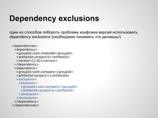 Dependency exclusions
один из способов побороть проблему конфлика версий использовать
dependency exclusions (необходимо понимать что делаешь!)

 <dependencies>
  <dependency>
   <groupId>com.moduleB</groupId>
   <artifactId>project-b</artifactId>
   <version>[1.0]</version>
  </dependency>
  <dependency>
   <groupId>com.company</groupId>
   <artifactId>project-c</artifactId>
   <exclusions>
    <exclusion>
      <groupId>com.company</groupId>
      <artifactId>project-b</artifactId>
    </exclusion>
   </exclusions>
  </dependency>
 </dependencies>
 