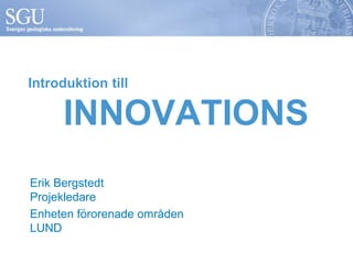Introduktion till 
INNOVATIONS 
Erik Bergstedt 
Projekledare 
Enheten förorenade områden 
LUND 
 