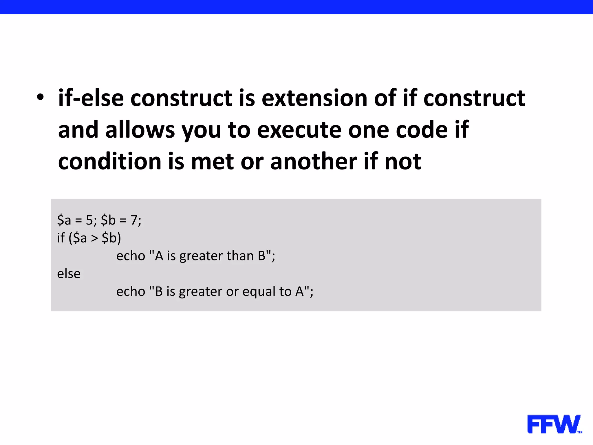 • if-else construct is extension of if construct and allows you to execute one code if condition is met or another if not $a = 5; $b = 7; if ($a > $b) echo "A is greater than B"; else echo "B is greater or equal to A"; 