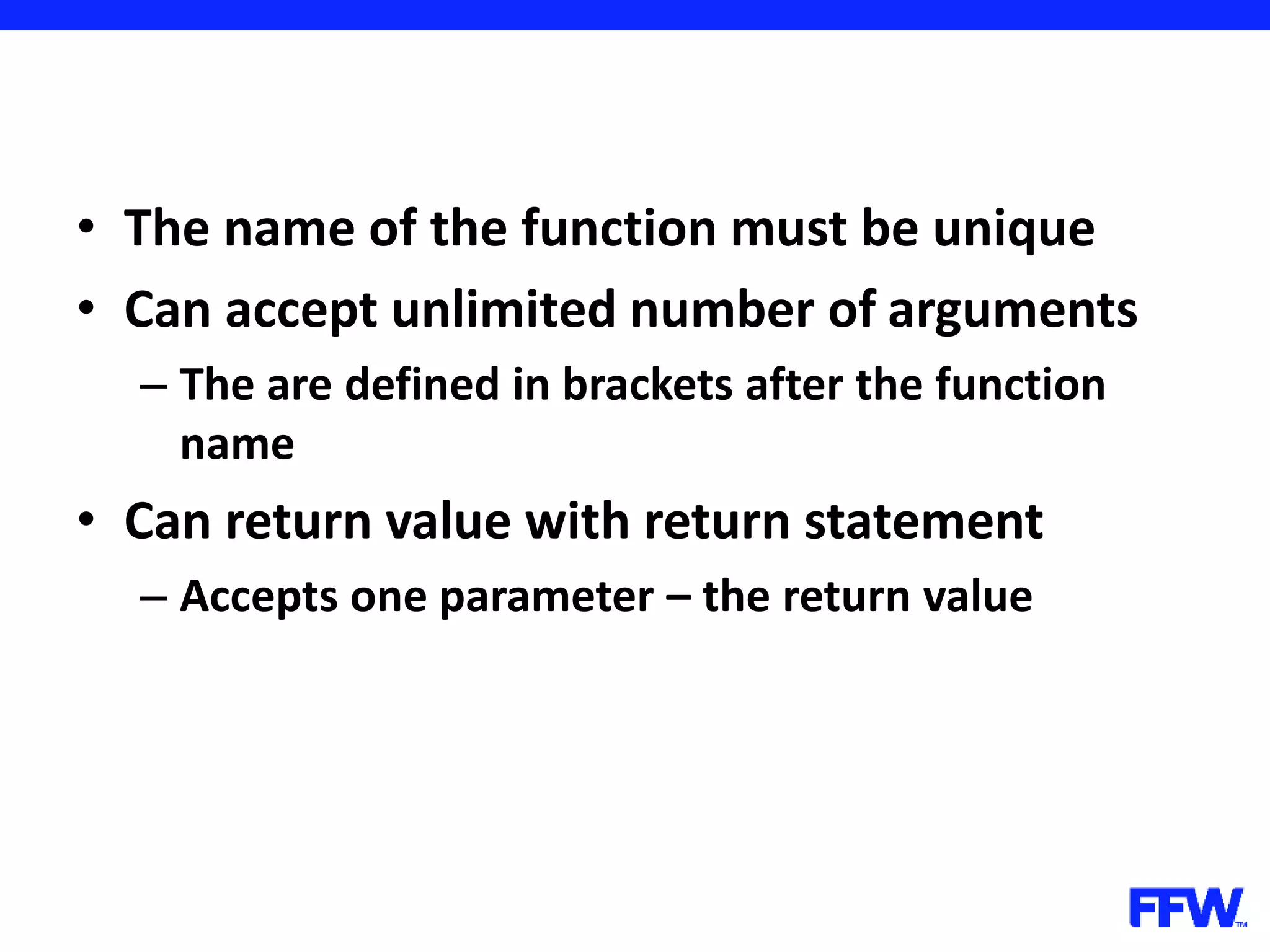 • The name of the function must be unique • Can accept unlimited number of arguments – The are defined in brackets after the function name • Can return value with return statement – Accepts one parameter – the return value 