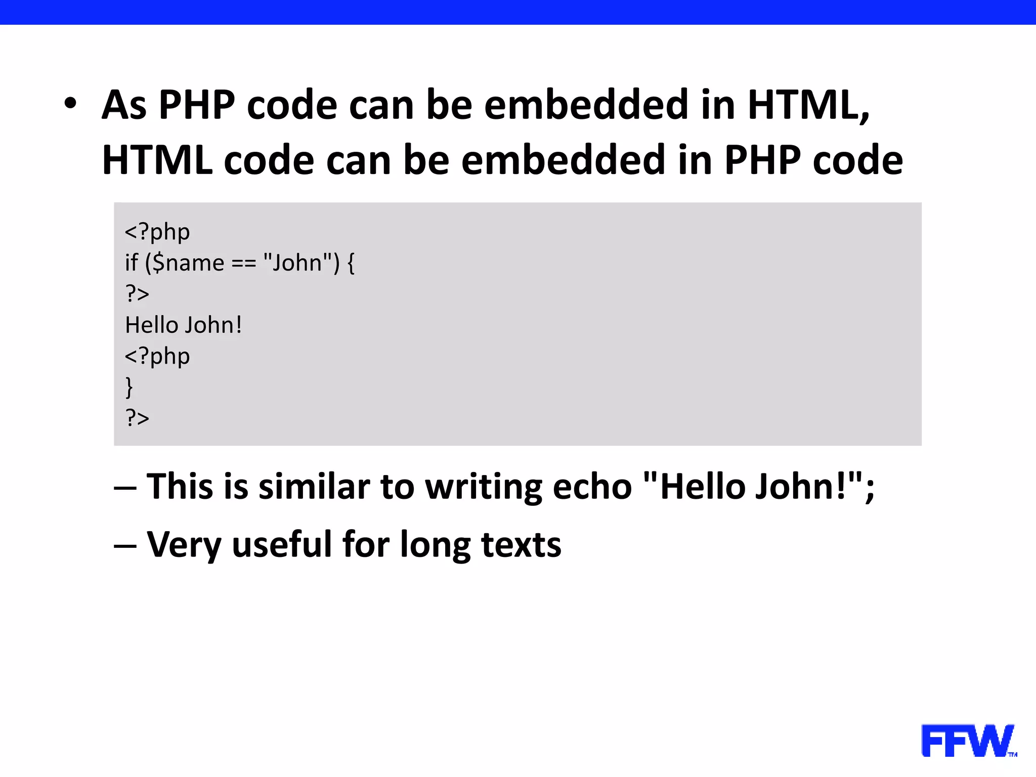 • As PHP code can be embedded in HTML, HTML code can be embedded in PHP code – This is similar to writing echo "Hello John!"; – Very useful for long texts <?php if ($name == "John") { ?> Hello John! <?php } ?> 