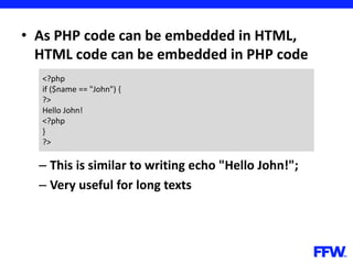 • As PHP code can be embedded in HTML,
HTML code can be embedded in PHP code
– This is similar to writing echo "Hello John!";
– Very useful for long texts
<?php
if ($name == "John") {
?>
Hello John!
<?php
}
?>
 