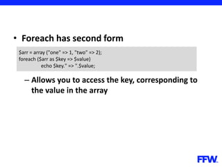 • Foreach has second form
– Allows you to access the key, corresponding to
the value in the array
$arr = array ("one" => 1, "two" => 2);
foreach ($arr as $key => $value)
echo $key." => ".$value;
 
