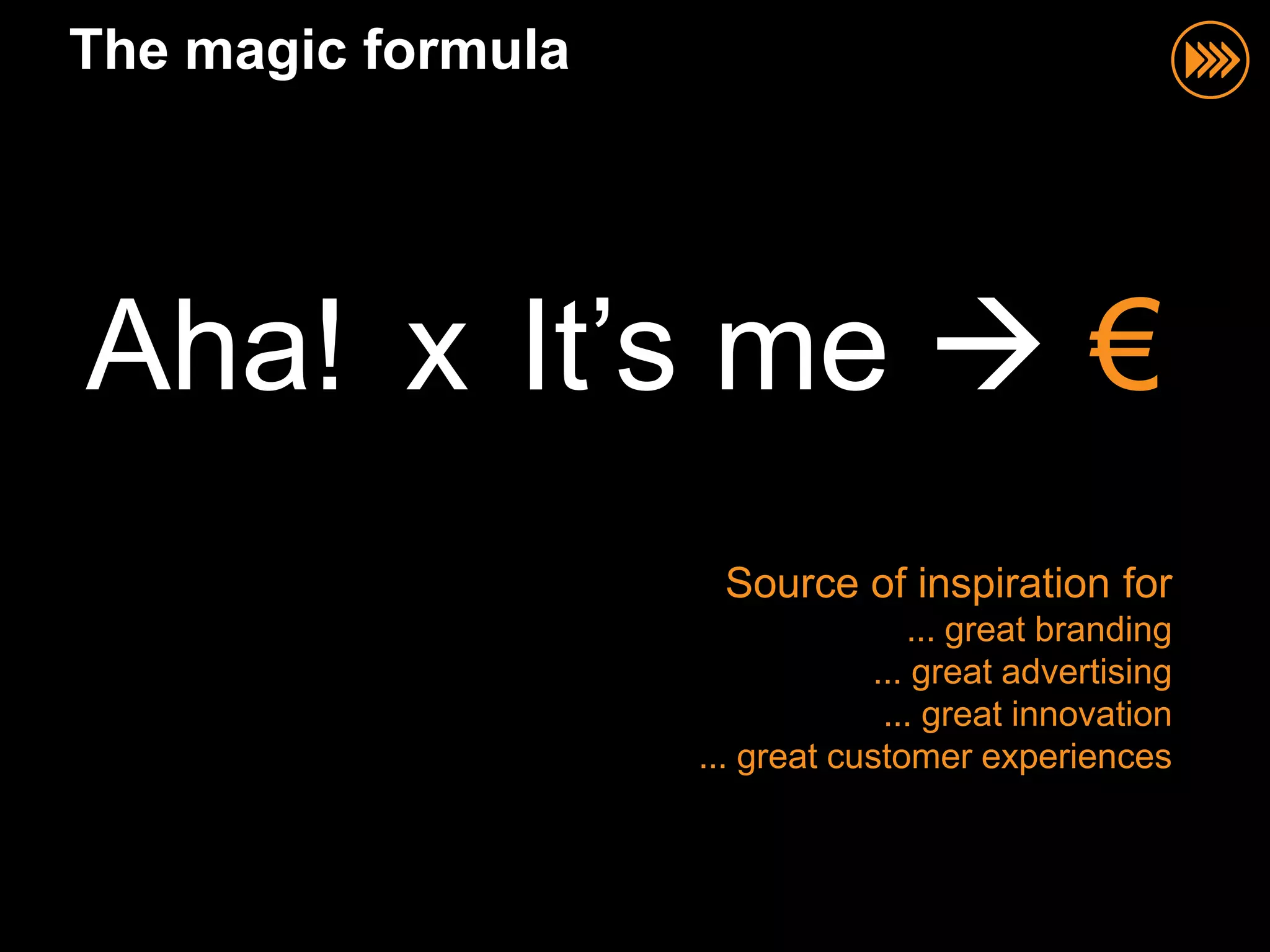 The magic formula




Aha! x It‟s me  €
                     Source of inspiration for
                                   ... great branding
                                ... great advertising
                                 ... great innovation
                    ... great customer experiences
 