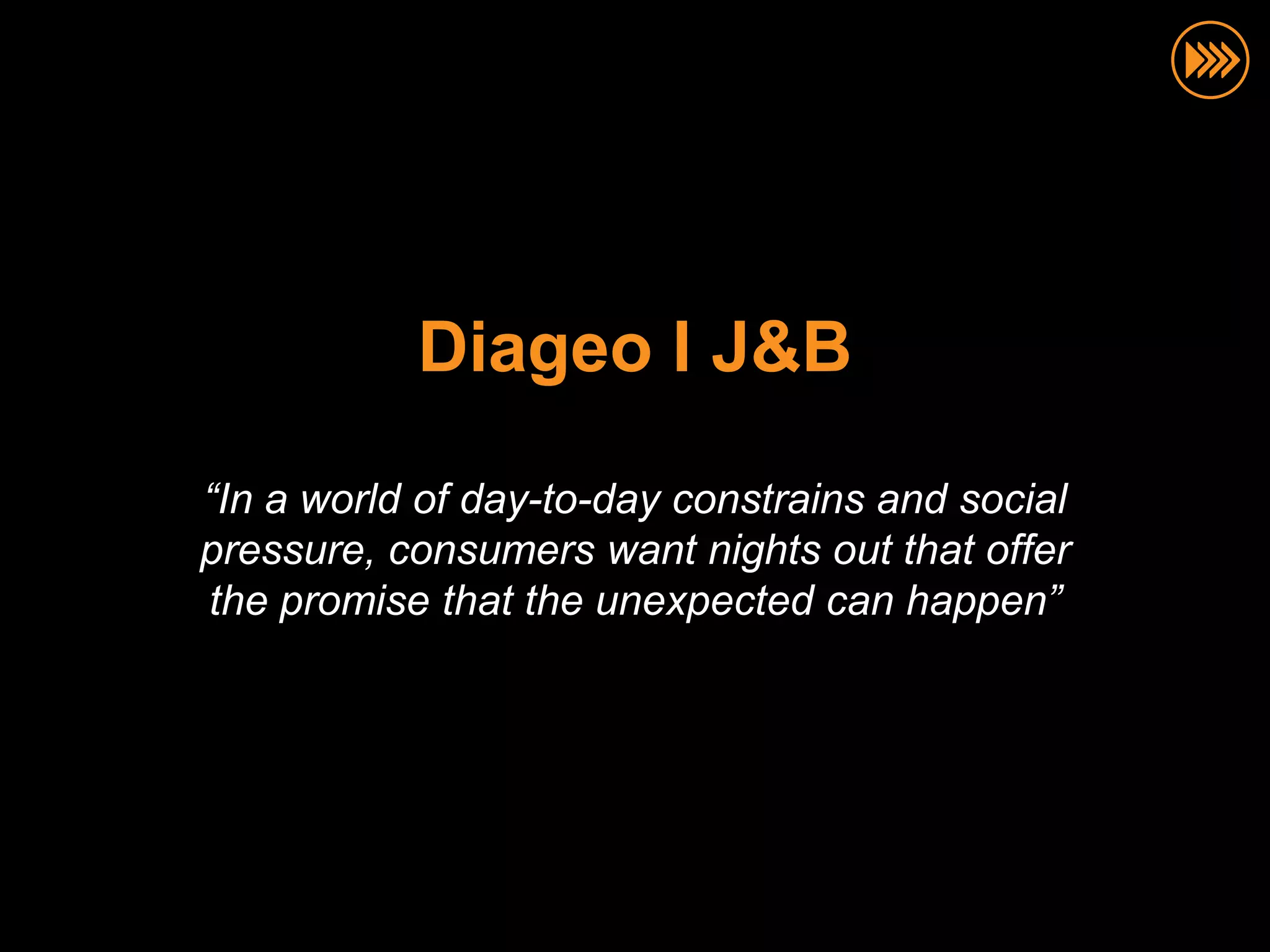 Diageo I J&B

“In a world of day-to-day constrains and social
pressure, consumers want nights out that offer
the promise that the unexpected can happen”
 