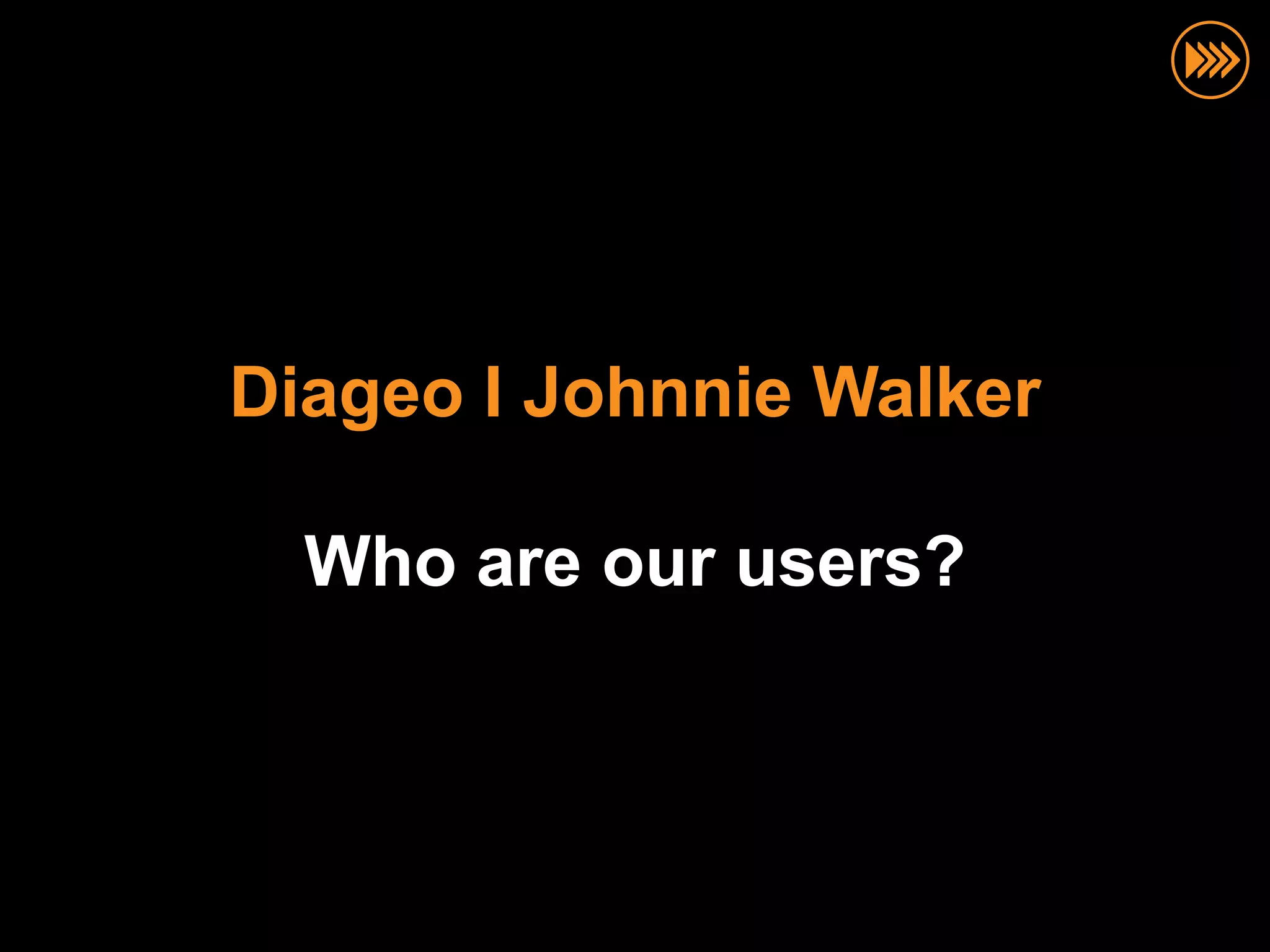 Diageo I Johnnie Walker

  Who are our users?
 