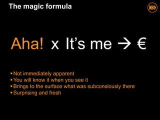 The magic formula




Aha! x It‟s me  €
 Not immediately apparent
 You will know it when you see it
 Brings to the surface what was subconsiously there
 Surprising and fresh
 