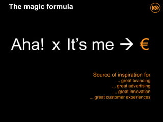 The magic formula




Aha! x It‟s me  €
                     Source of inspiration for
                                   ... great branding
                                ... great advertising
                                 ... great innovation
                    ... great customer experiences
 