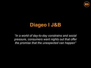 Diageo I J&B

“In a world of day-to-day constrains and social
pressure, consumers want nights out that offer
the promise that the unexpected can happen”
 