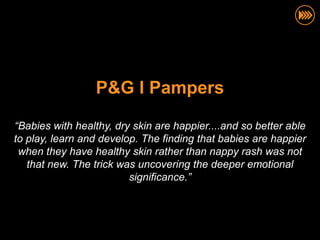 P&G I Pampers

“Babies with healthy, dry skin are happier....and so better able
to play, learn and develop. The finding that babies are happier
 when they have healthy skin rather than nappy rash was not
   that new. The trick was uncovering the deeper emotional
                         significance.”
 