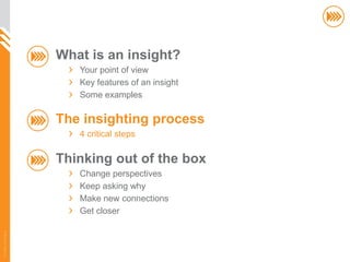 What is an insight?
                          Your point of view
                          Key features of an insight
                          Some examples

                       The insighting process
                          4 critical steps

                       Thinking out of the box
                          Change perspectives
                          Keep asking why
                          Make new connections
                          Get closer
© InSites Consulting




                                                       22
 