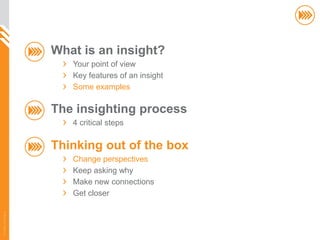 What is an insight?
                          Your point of view
                          Key features of an insight
                          Some examples

                       The insighting process
                          4 critical steps

                       Thinking out of the box
                          Change perspectives
                          Keep asking why
                          Make new connections
                          Get closer
© InSites Consulting




                                                       42
 