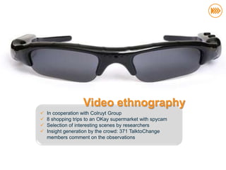 Video ethnography
                          In cooperation with Colruyt Group
                          8 shopping trips to an OKay supermarket with spycam
                          Selection of interesting scenes by researchers
                          Insight generation by the crowd: 371 TalktoChange
                           members comment on the observations
© InSites Consulting




                                                                                 49
 