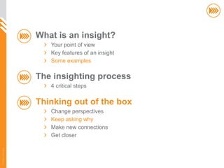 What is an insight?
                          Your point of view
                          Key features of an insight
                          Some examples

                       The insighting process
                          4 critical steps

                       Thinking out of the box
                          Change perspectives
                          Keep asking why
                          Make new connections
                          Get closer
© InSites Consulting




                                                       56
 
